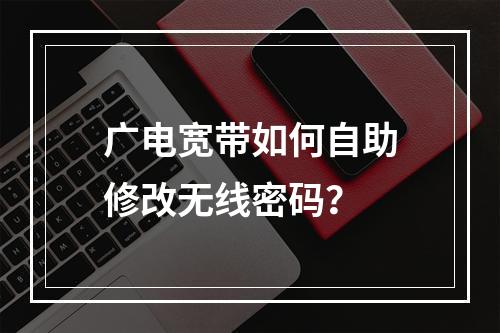 广电宽带如何自助修改无线密码？