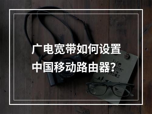 广电宽带如何设置中国移动路由器？