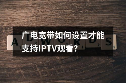 广电宽带如何设置才能支持IPTV观看？