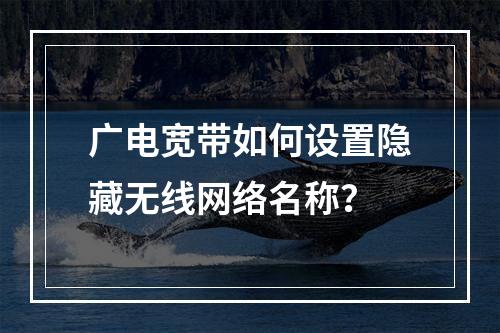 广电宽带如何设置隐藏无线网络名称？