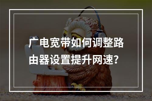 广电宽带如何调整路由器设置提升网速？
