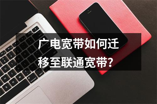 广电宽带如何迁移至联通宽带？