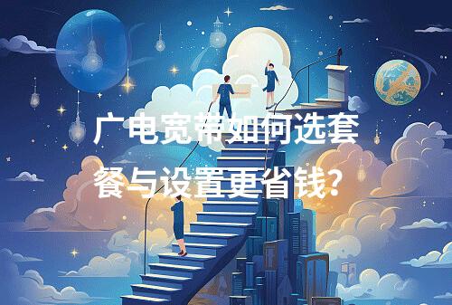 广电宽带如何选套餐与设置更省钱？