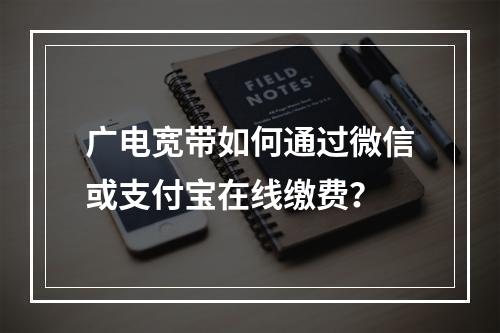 广电宽带如何通过微信或支付宝在线缴费？