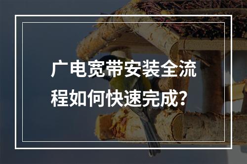 广电宽带安装全流程如何快速完成？