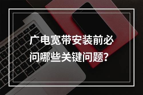 广电宽带安装前必问哪些关键问题？