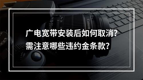 广电宽带安装后如何取消？需注意哪些违约金条款？
