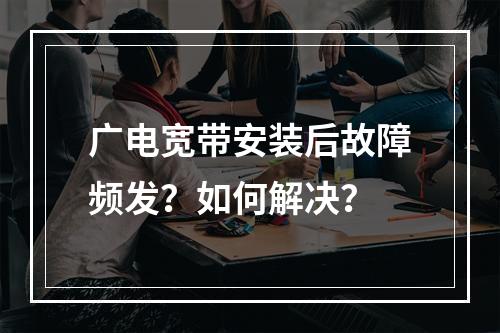 广电宽带安装后故障频发？如何解决？