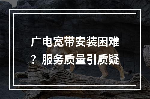 广电宽带安装困难？服务质量引质疑