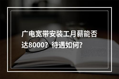广电宽带安装工月薪能否达8000？待遇如何？