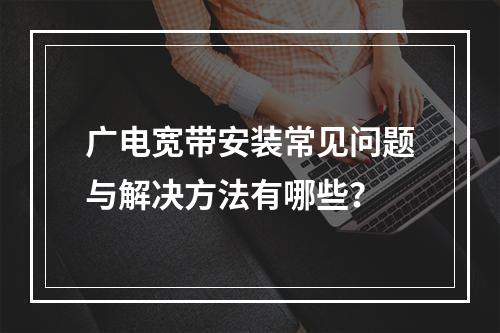 广电宽带安装常见问题与解决方法有哪些？
