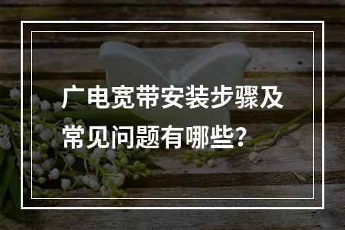 广电宽带安装步骤及常见问题有哪些？