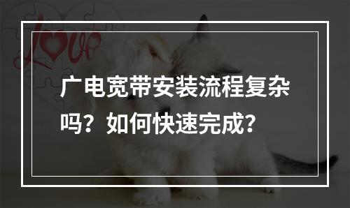 广电宽带安装流程复杂吗？如何快速完成？