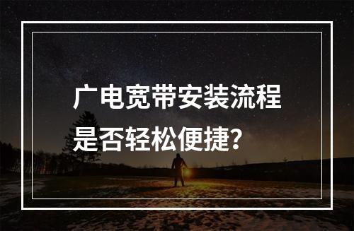 广电宽带安装流程是否轻松便捷？
