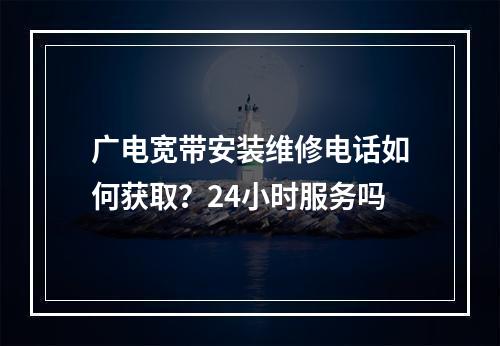 广电宽带安装维修电话如何获取？24小时服务吗