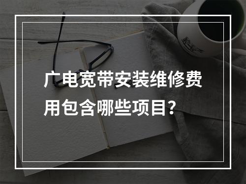 广电宽带安装维修费用包含哪些项目？