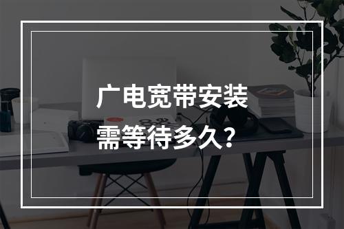 广电宽带安装需等待多久？
