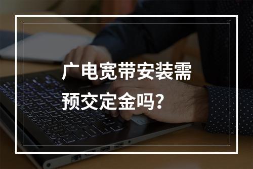 广电宽带安装需预交定金吗？