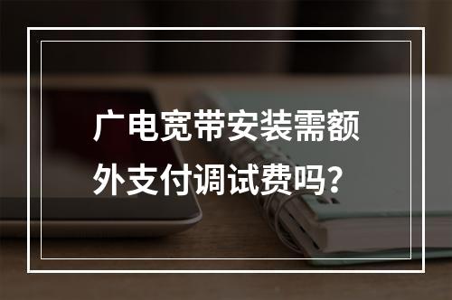 广电宽带安装需额外支付调试费吗？