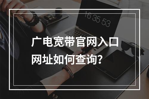 广电宽带官网入口网址如何查询？