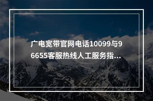 广电宽带官网电话10099与96655客服热线人工服务指南