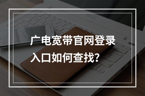 广电宽带官网登录入口如何查找？