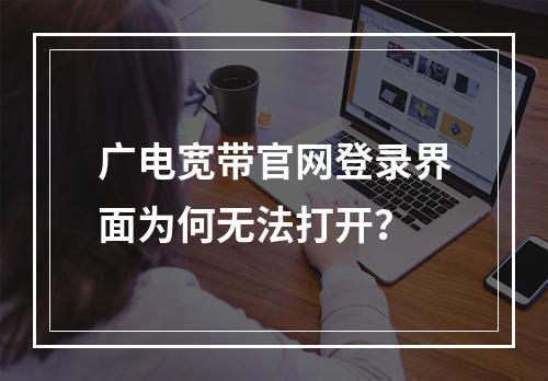 广电宽带官网登录界面为何无法打开？