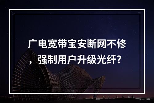 广电宽带宝安断网不修，强制用户升级光纤？