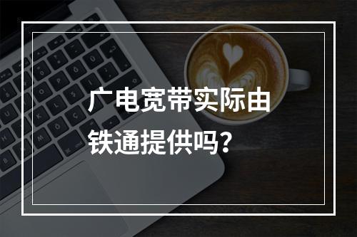 广电宽带实际由铁通提供吗？