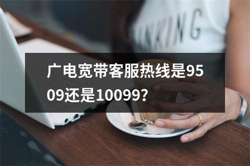 广电宽带客服热线是9509还是10099？