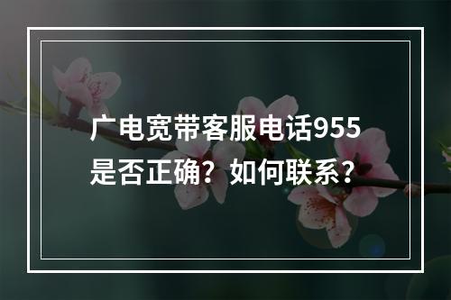 广电宽带客服电话955是否正确？如何联系？
