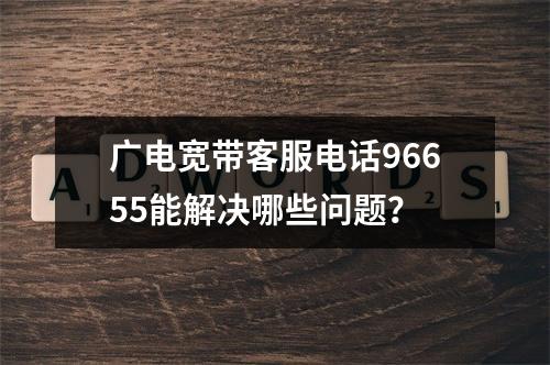 广电宽带客服电话96655能解决哪些问题？