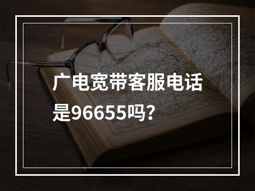 广电宽带客服电话是96655吗？