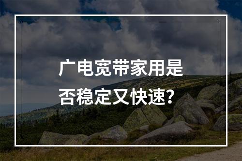广电宽带家用是否稳定又快速？