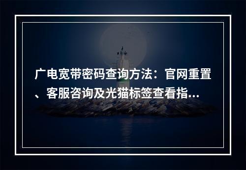 广电宽带密码查询方法：官网重置、客服咨询及光猫标签查看指南