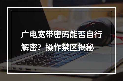 广电宽带密码能否自行解密？操作禁区揭秘