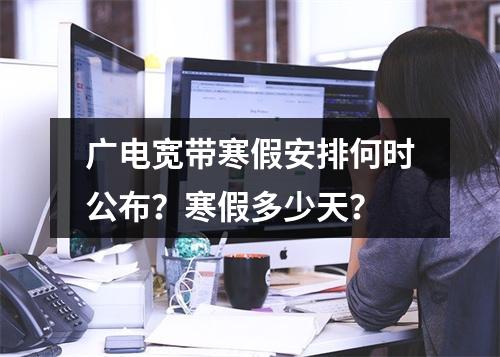 广电宽带寒假安排何时公布？寒假多少天？