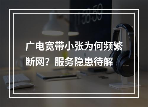 广电宽带小张为何频繁断网？服务隐患待解