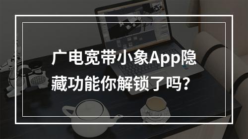 广电宽带小象App隐藏功能你解锁了吗？