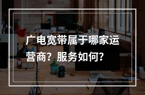 广电宽带属于哪家运营商？服务如何？