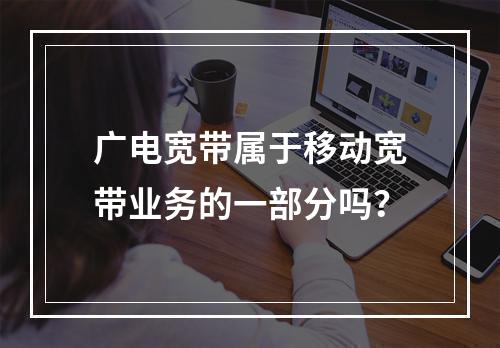 广电宽带属于移动宽带业务的一部分吗？