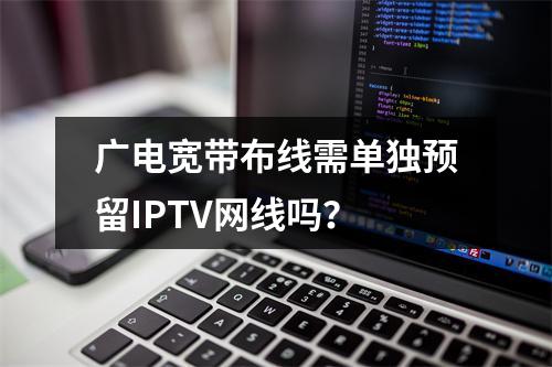 广电宽带布线需单独预留IPTV网线吗？