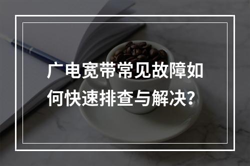 广电宽带常见故障如何快速排查与解决？