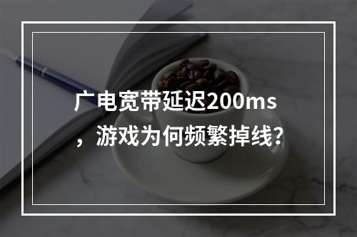 广电宽带延迟200ms，游戏为何频繁掉线？