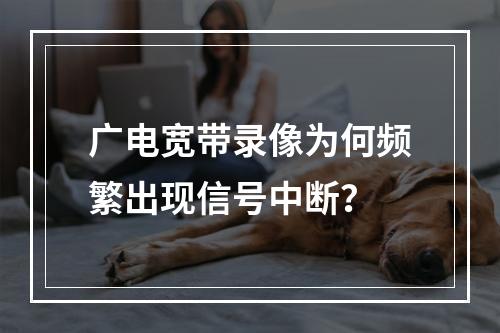 广电宽带录像为何频繁出现信号中断？