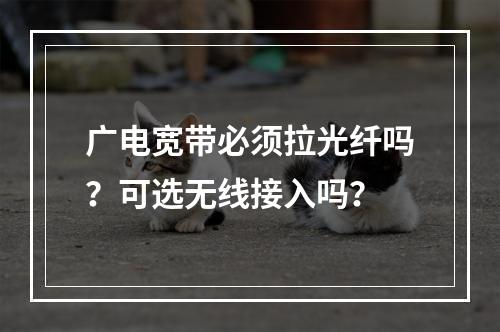 广电宽带必须拉光纤吗？可选无线接入吗？
