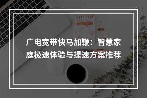 广电宽带快马加鞭：智慧家庭极速体验与提速方案推荐