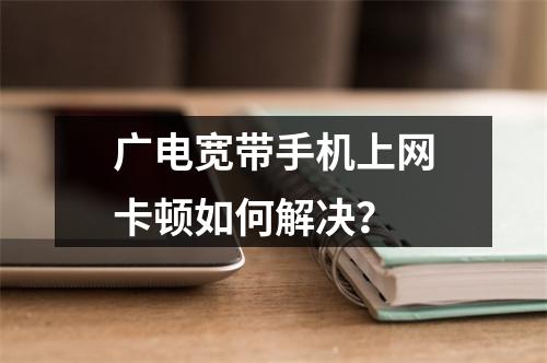 广电宽带手机上网卡顿如何解决？