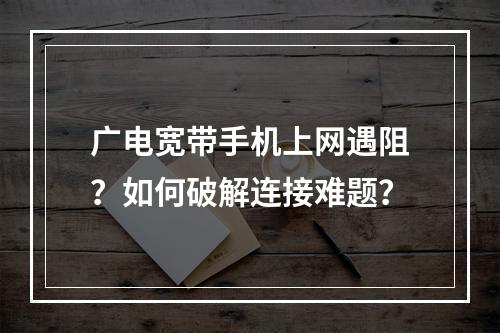 广电宽带手机上网遇阻？如何破解连接难题？