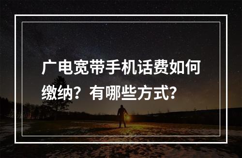 广电宽带手机话费如何缴纳？有哪些方式？
